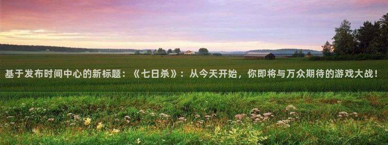 im电竞校服：基于发布时间中心的新标题：《七日杀》：从今天开始，你即将与万众期待的游戏大战！