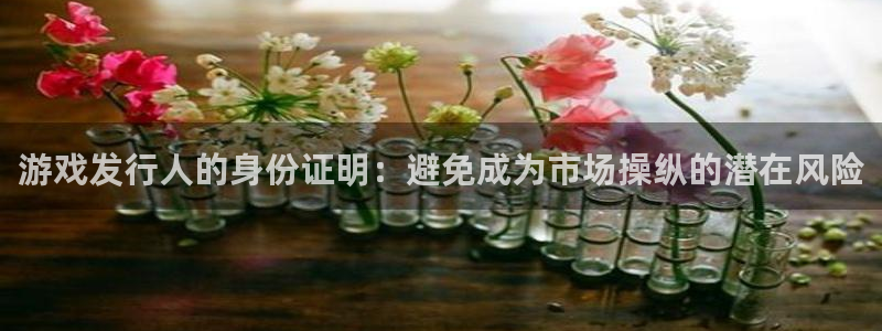 im电竞官网主营业务：游戏发行人的身份证明：避免成为市场操纵的潜在风险