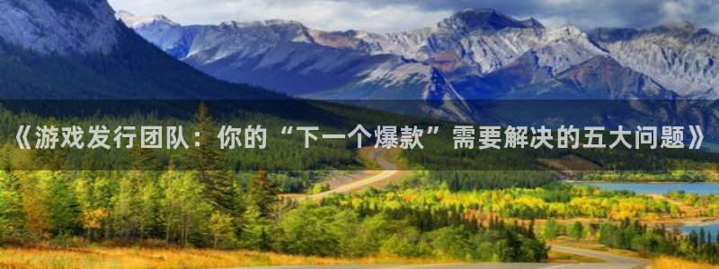 im电竞官网注册登录不了：《游戏发行团队：你的“下一个爆款”需要解决的五大问题》