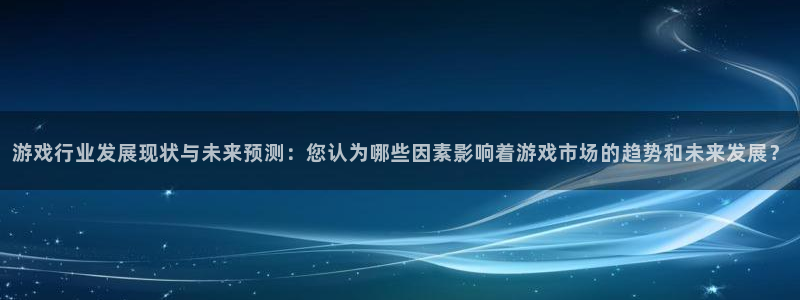 im电竞娱乐测速官网：游戏行业发展现状与未来预测：您认为哪些因素影响着游戏市场的趋势和未来发展？