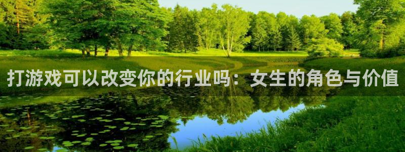 im电竞官网平台代理开号：打游戏可以改变你的行业吗：女生的角色与价值