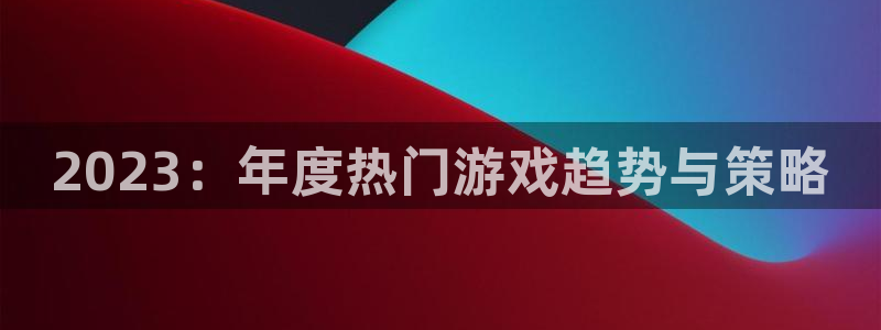 im电竞电子商务有限公司电话：2023：年度热门游戏趋势与策略